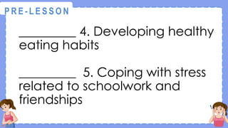 _________ 4. Developing healthy
eating habits
_________ 5. Coping with stress
related to schoolwork and
friendships
@
@
P R E - L E S S O N
 