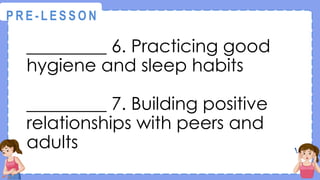 _________ 6. Practicing good
hygiene and sleep habits
_________ 7. Building positive
relationships with peers and
adults
@
@
P R E - L E S S O N
 