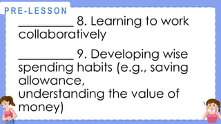 _________ 8. Learning to work
collaboratively
_________ 9. Developing wise
spending habits (e.g., saving
allowance,
understanding the value of
money)
@
@
P R E - L E S S O N
 