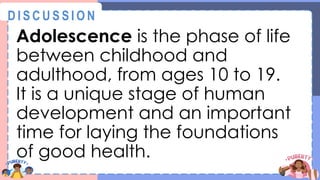 Adolescence is the phase of life
between childhood and
adulthood, from ages 10 to 19.
It is a unique stage of human
development and an important
time for laying the foundations
of good health.
@
@
D I S C U S S I O N
 