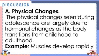 A. Physical Changes.
The physical changes seen during
adolescence are largely due to
hormonal changes as the body
transitions from childhood to
adulthood.
Example: Muscles develop rapidly
@
@
D I S C U S S I O N
 