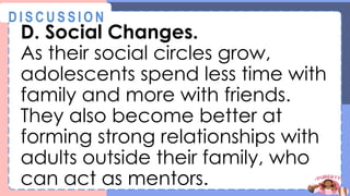 D. Social Changes.
As their social circles grow,
adolescents spend less time with
family and more with friends.
They also become better at
forming strong relationships with
adults outside their family, who
can act as mentors.
@
@
D I S C U S S I O N
 