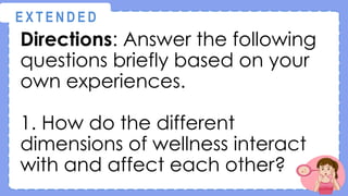 Directions: Answer the following
questions briefly based on your
own experiences.
1. How do the different
dimensions of wellness interact
with and affect each other?
@
@
E X T E N D E D
 