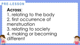 Across:
1. relating to the body
2. first occurrence of
menstruation
3. relating to society
4. making or becoming
different
@
@
P R E - L E S S O N
 