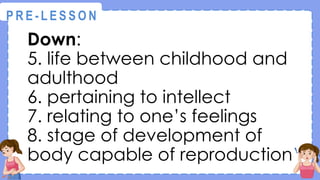 Down:
5. life between childhood and
adulthood
6. pertaining to intellect
7. relating to one’s feelings
8. stage of development of
body capable of reproduction
@
@
P R E - L E S S O N
 