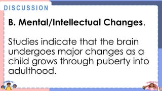 B. Mental/Intellectual Changes.
Studies indicate that the brain
undergoes major changes as a
child grows through puberty into
adulthood.
@
@
D I S C U S S I O N
 