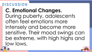 C. Emotional Changes.
During puberty, adolescents
often feel emotions more
intensely and become more
sensitive. Their mood swings can
be extreme, with high highs and
low lows.
@
@
D I S C U S S I O N
 