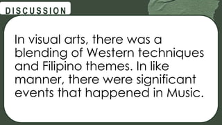 @
@
D I S C U S S I O N
In visual arts, there was a
blending of Western techniques
and Filipino themes. In like
manner, there were significant
events that happened in Music.
 