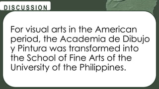 @
@
D I S C U S S I O N
For visual arts in the American
period, the Academia de Dibujo
y Pintura was transformed into
the School of Fine Arts of the
University of the Philippines.
 