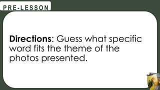 Directions: Guess what specific
word fits the theme of the
photos presented.
@
@
P R E - L E S S O N
 