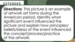 @
@
E X T E N D E D
Directions: This picture is an example
of artwork art forms during the
American period. Identify what
significant event influenced the
picture and explain how principles/
beliefs/ideas of the event influenced
the concept/process/practice
of the artwork.
 