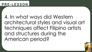 4. In what ways did Western
architectural styles and visual art
techniques affect Filipino artists
and structures during the
American period?
@
@
P R E - L E S S O N
 