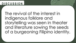 @
@
D I S C U S S I O N
The revival of the interest in
indigenous folklore and
storytelling was seen in theater
and literature sowing the seeds
of a burgeoning Filipino identity.
 
