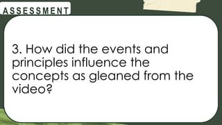 @
@
A S S E S S M E N T
3. How did the events and
principles influence the
concepts as gleaned from the
video?
 