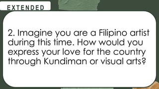 @
@
E X T E N D E D
2. Imagine you are a Filipino artist
during this time. How would you
express your love for the country
through Kundiman or visual arts?
 