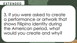 @
@
E X T E N D E D
3. If you were asked to create
a performance or artwork that
shows Filipino identity during
the American period, what
would you create and why?
 