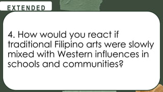 @
@
E X T E N D E D
4. How would you react if
traditional Filipino arts were slowly
mixed with Western influences in
schools and communities?
 