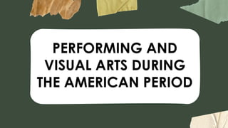 PERFORMING AND
VISUAL ARTS DURING
THE AMERICAN PERIOD
 
