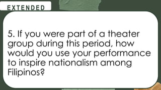 @
@
E X T E N D E D
5. If you were part of a theater
group during this period, how
would you use your performance
to inspire nationalism among
Filipinos?
 