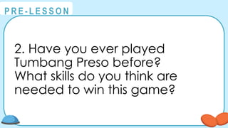 @
@
P R E - L E S S O N
2. Have you ever played
Tumbang Preso before?
What skills do you think are
needed to win this game?
 