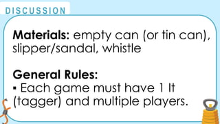 @
@
D I S C U S S I O N
Materials: empty can (or tin can),
slipper/sandal, whistle
General Rules:
▪ Each game must have 1 It
(tagger) and multiple players.
 