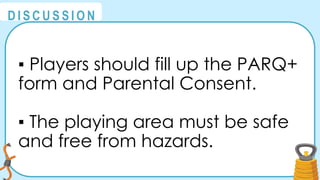 @
@
D I S C U S S I O N
▪ Players should fill up the PARQ+
form and Parental Consent.
▪ The playing area must be safe
and free from hazards.
 