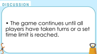 @
@
D I S C U S S I O N
• The game continues until all
players have taken turns or a set
time limit is reached.
 