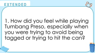 @
@
E X T E N D E D
1. How did you feel while playing
Tumbang Preso, especially when
you were trying to avoid being
tagged or trying to hit the can?
 