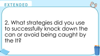 @
@
E X T E N D E D
2. What strategies did you use
to successfully knock down the
can or avoid being caught by
the It?
 