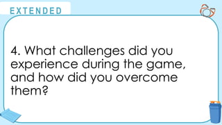@
@
E X T E N D E D
4. What challenges did you
experience during the game,
and how did you overcome
them?
 