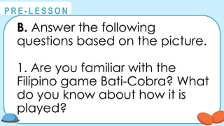 @
@
P R E - L E S S O N
B. Answer the following
questions based on the picture.
1. Are you familiar with the
Filipino game Bati-Cobra? What
do you know about how it is
played?
 