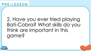 @
@
P R E - L E S S O N
2. Have you ever tried playing
Bati-Cobra? What skills do you
think are important in this
game?
 
