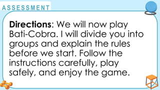 @
@
A S S E S S M E N T
Directions: We will now play
Bati-Cobra. I will divide you into
groups and explain the rules
before we start. Follow the
instructions carefully, play
safely, and enjoy the game.
 