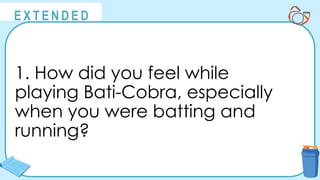 @
@
E X T E N D E D
1. How did you feel while
playing Bati-Cobra, especially
when you were batting and
running?
 