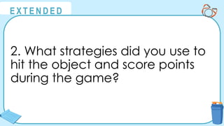 @
@
E X T E N D E D
2. What strategies did you use to
hit the object and score points
during the game?
 