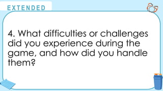 @
@
E X T E N D E D
4. What difficulties or challenges
did you experience during the
game, and how did you handle
them?
 