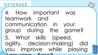 @
@
E X T E N D E D
4. How important was
teamwork and
communication in your
group during the game?
5. What skills (speed,
agility, decision-making) did
you improve while playing
 