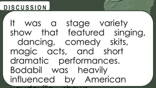 @
@
D I S C U S S I O N
It was a stage variety
show that featured singing,
dancing, comedy skits,
magic acts, and short
dramatic performances.
Bodabil was heavily
influenced by American
 