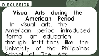 @
@
D I S C U S S I O N
Visual Arts during the
American Period
In visual arts, the
American period introduced
formal art education
through institutions like the
University of the Philippines
 