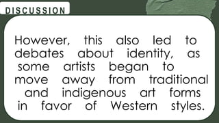 @
@
D I S C U S S I O N
However, this also led to
debates about identity, as
some artists began to
move away from traditional
and indigenous art forms
in favor of Western styles.
 