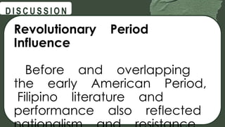 @
@
D I S C U S S I O N
Revolutionary Period
Influence
Before and overlapping
the early American Period,
Filipino literature and
performance also reflected
 