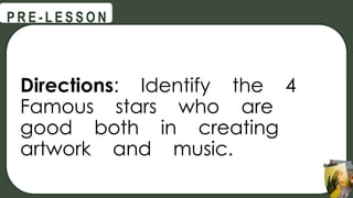 Directions: Identify the 4
Famous stars who are
good both in creating
artwork and music.
@
@
P R E - L E S S O N
 
