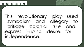 @
@
D I S C U S S I O N
This revolutionary play used
symbolism and allegory to
criticize colonial rule and
express Filipino desire for
independence.
 