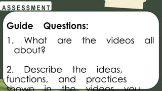 @
@
A S S E S S M E N T
Guide Questions:
1. What are the videos all
about?
2. Describe the ideas,
functions, and practices
 