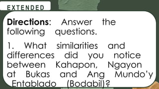 @
@
E X T E N D E D
Directions: Answer the
following questions.
1. What similarities and
differences did you notice
between Kahapon, Ngayon
at Bukas and Ang Mundo’y
Entablado (Bodabil)?
 