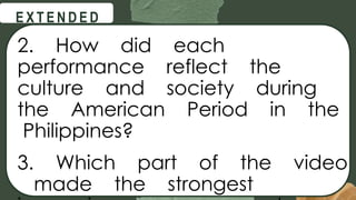 @
@
E X T E N D E D
2. How did each
performance reflect the
culture and society during
the American Period in the
Philippines?
3. Which part of the video
made the strongest
 