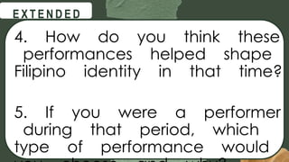 @
@
E X T E N D E D
4. How do you think these
performances helped shape
Filipino identity in that time?
5. If you were a performer
during that period, which
type of performance would
 