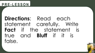 Directions: Read each
statement carefully. Write
Fact if the statement is
true and Bluff if it is
false.
@
@
P R E - L E S S O N
 