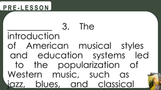__________ 3. The
introduction
of American musical styles
and education systems led
to the popularization of
Western music, such as
jazz, blues, and classical
@
@
P R E - L E S S O N
 