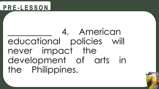 __________ 4. American
educational policies will
never impact the
development of arts in
the Philippines.
@
@
P R E - L E S S O N
 
